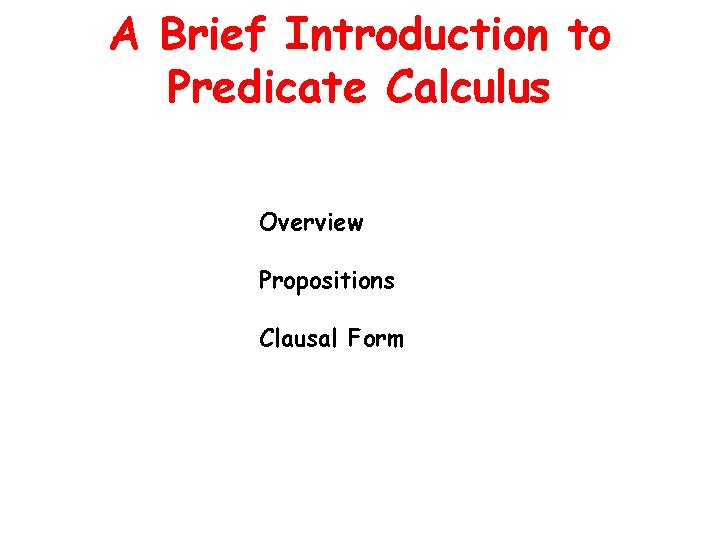 A Brief Introduction to Predicate Calculus Overview Propositions Clausal Form 