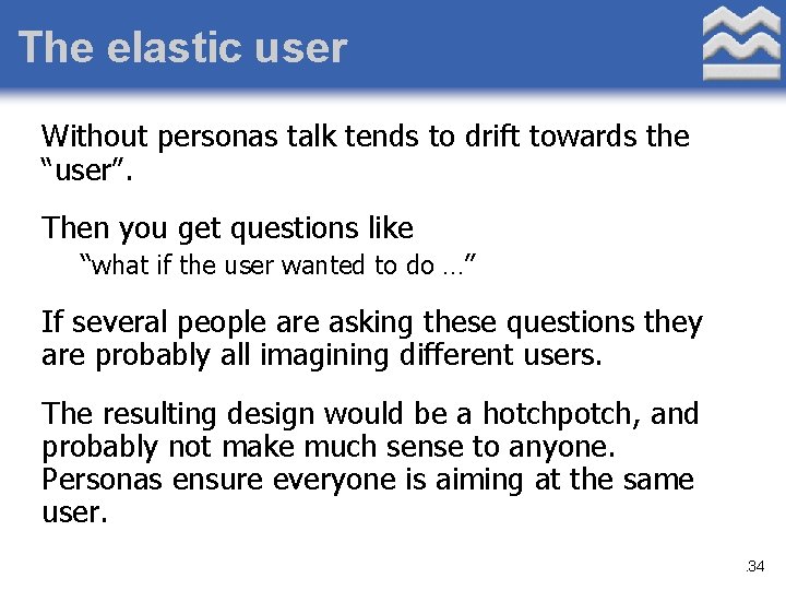 The elastic user Without personas talk tends to drift towards the “user”. Then you