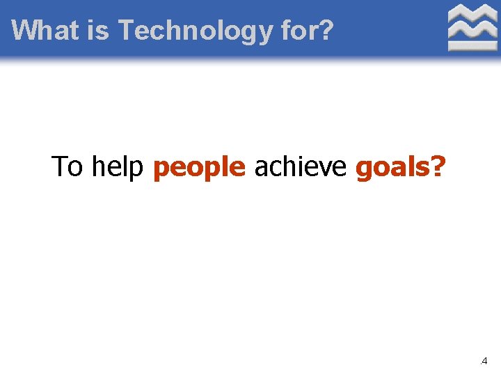 What is Technology for? To help people achieve goals? . 4 