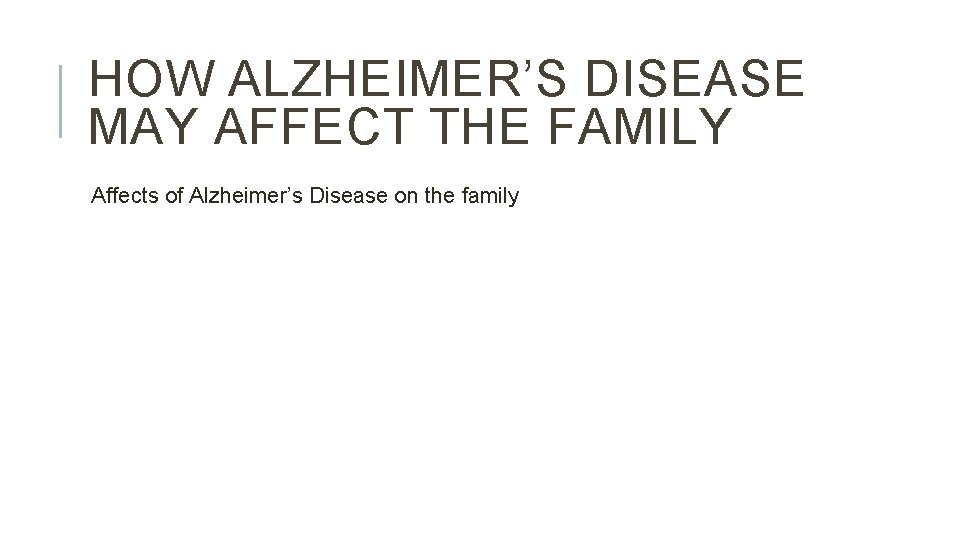 HOW ALZHEIMER’S DISEASE MAY AFFECT THE FAMILY Affects of Alzheimer’s Disease on the family