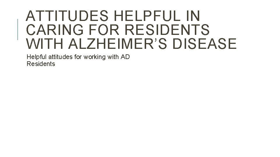 ATTITUDES HELPFUL IN CARING FOR RESIDENTS WITH ALZHEIMER’S DISEASE Helpful attitudes for working with