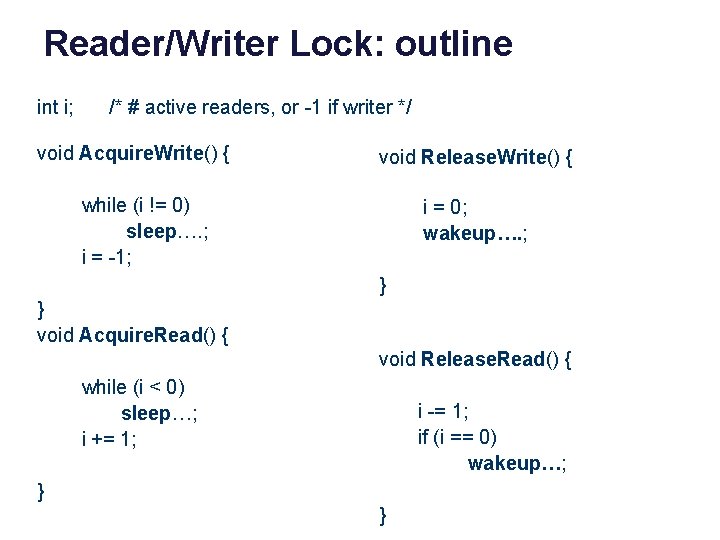 Reader/Writer Lock: outline int i; /* # active readers, or -1 if writer */