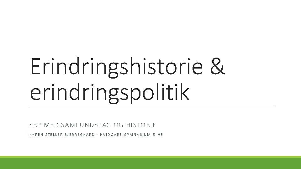 Erindringshistorie & erindringspolitik SRP MED SAMFUNDSFAG OG HISTORIE KAREN STELLER BJERREGAARD - HVIDOVRE GYMNASIUM