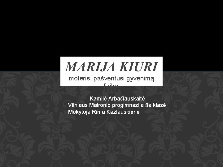 MARIJA KIURI moteris, pašventusi gyvenimą fizikai Kamilė Arbačiauskaitė Vilniaus Maironio progimnazija 8 a klasė