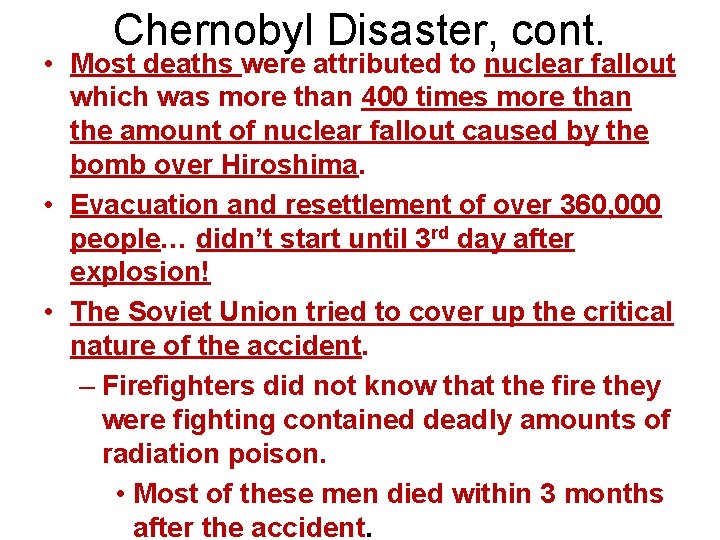 Chernobyl Disaster, cont. • Most deaths were attributed to nuclear fallout which was more Chernobyl Disaster, cont. • Most deaths were attributed to nuclear fallout which was more