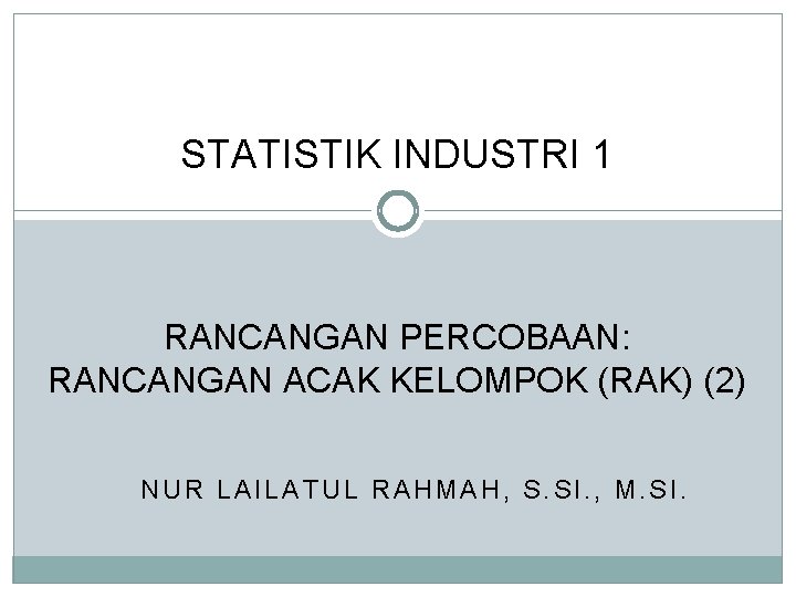 STATISTIK INDUSTRI 1 RANCANGAN PERCOBAAN: RANCANGAN ACAK KELOMPOK (RAK) (2) NUR LAILATUL RAHMAH, S.