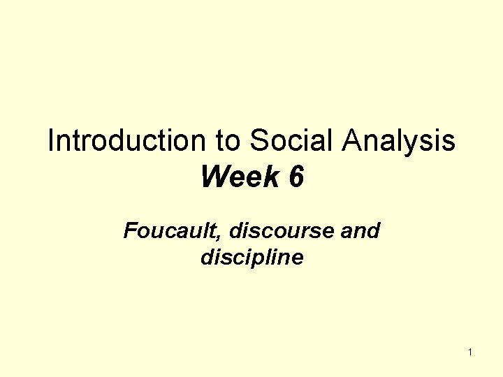 Introduction to Social Analysis Week 6 Foucault, discourse and discipline 1 Introduction to Social Analysis Week 6 Foucault, discourse and discipline 1