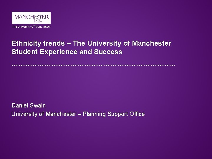 Ethnicity trends – The University of Manchester Student Experience and Success Daniel Swain University Ethnicity trends – The University of Manchester Student Experience and Success Daniel Swain University