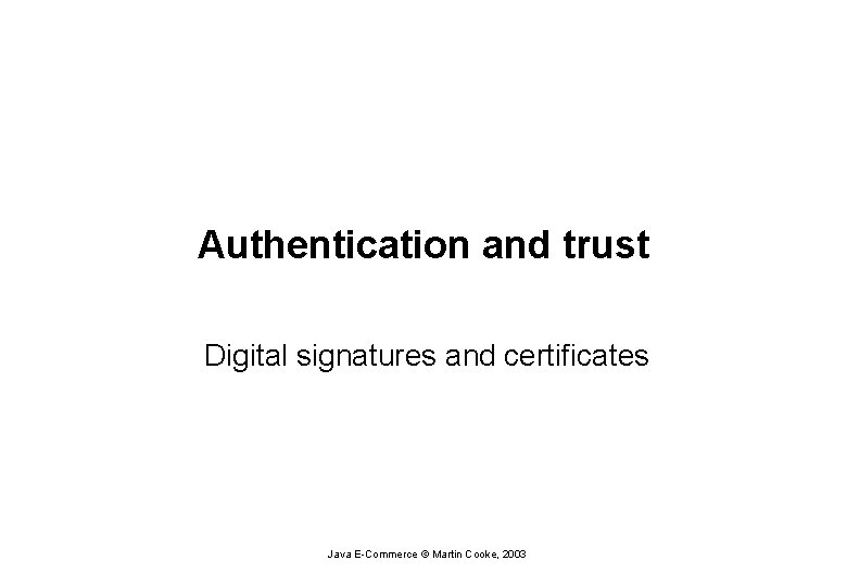 Authentication and trust Digital signatures and certificates Java E-Commerce © Martin Cooke, 2003 