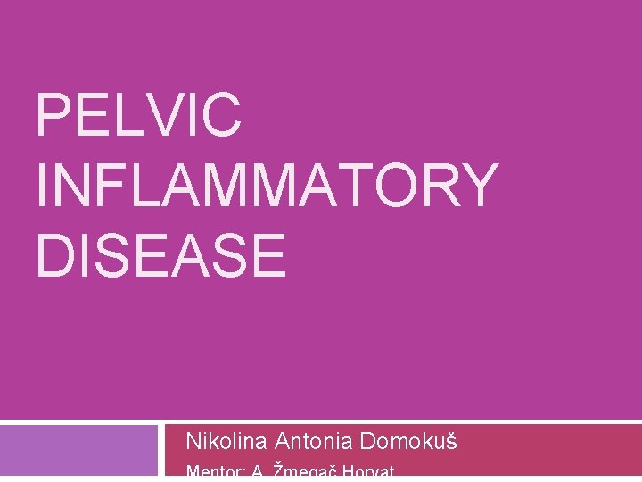 PELVIC INFLAMMATORY DISEASE Nikolina Antonia Domokuš Mentor: A. Žmegač Horvat 