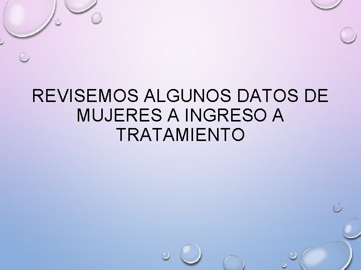 REVISEMOS ALGUNOS DATOS DE MUJERES A INGRESO A TRATAMIENTO 