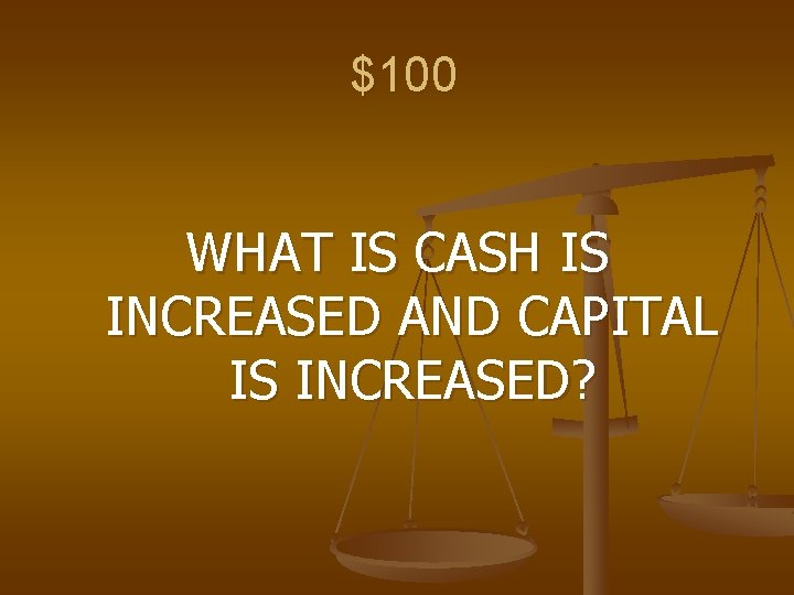 $100 WHAT IS CASH IS INCREASED AND CAPITAL IS INCREASED? 