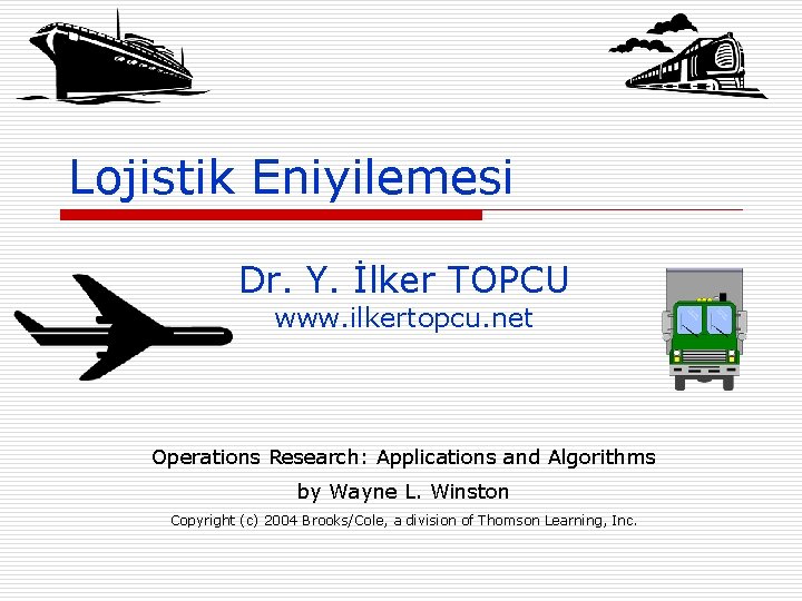 Lojistik Eniyilemesi Dr. Y. İlker TOPCU www. ilkertopcu. net Operations Research: Applications and Algorithms