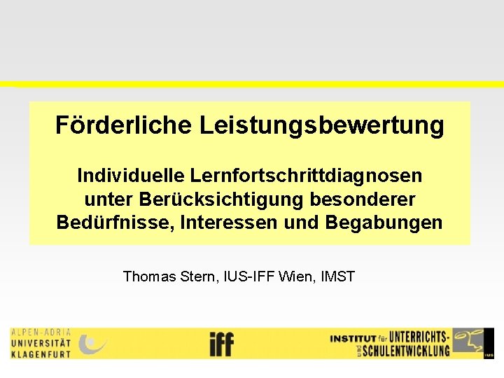 Förderliche Leistungsbewertung Individuelle Lernfortschrittdiagnosen unter Berücksichtigung besonderer Bedürfnisse, Interessen und Begabungen Thomas Stern, IUS-IFF