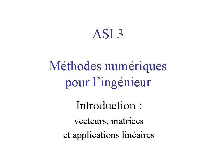 ASI 3 Méthodes numériques pour l’ingénieur Introduction : vecteurs, matrices et applications linéaires 