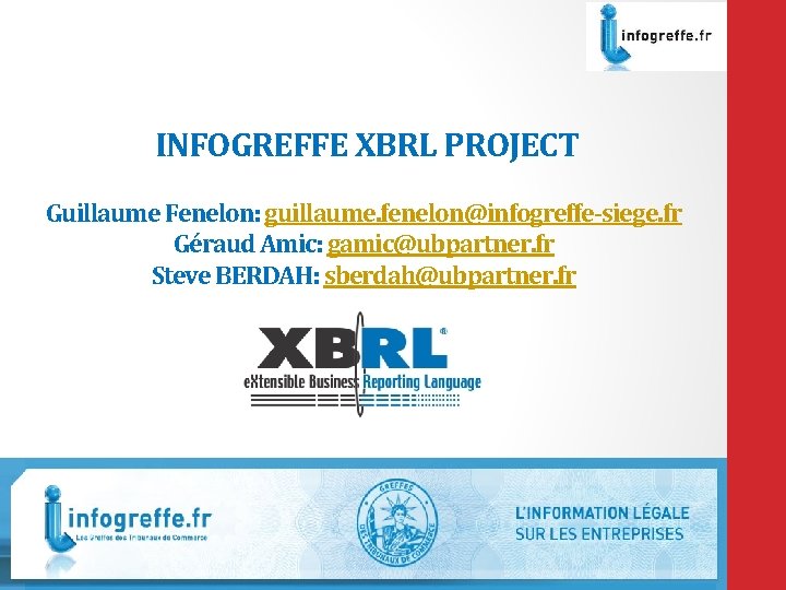 INFOGREFFE XBRL PROJECT Guillaume Fenelon: guillaume. fenelon@infogreffe-siege. fr Géraud Amic: gamic@ubpartner. fr Steve BERDAH: