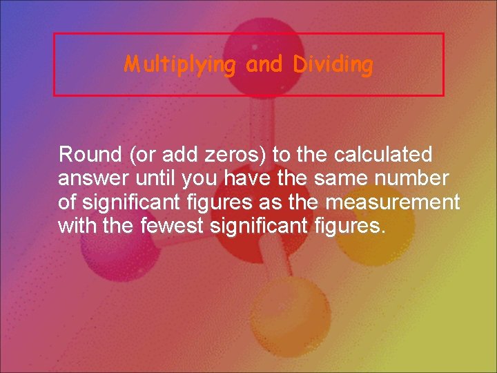 Multiplying and Dividing Round (or add zeros) to the calculated answer until you have