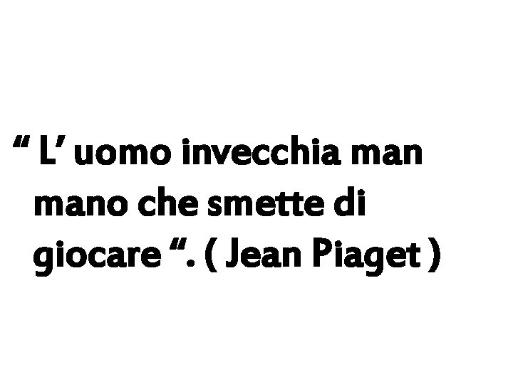 “ L’ uomo invecchia mano che smette di giocare “. ( Jean Piaget )