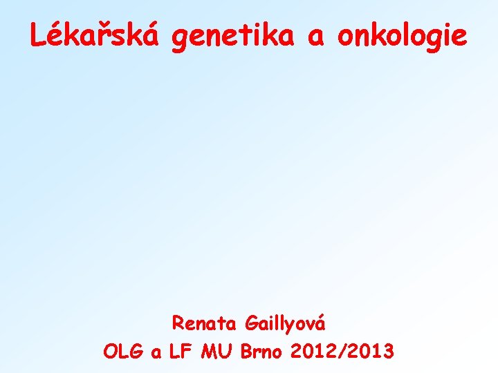 Lékařská genetika a onkologie Renata Gaillyová OLG a LF MU Brno 2012/2013 