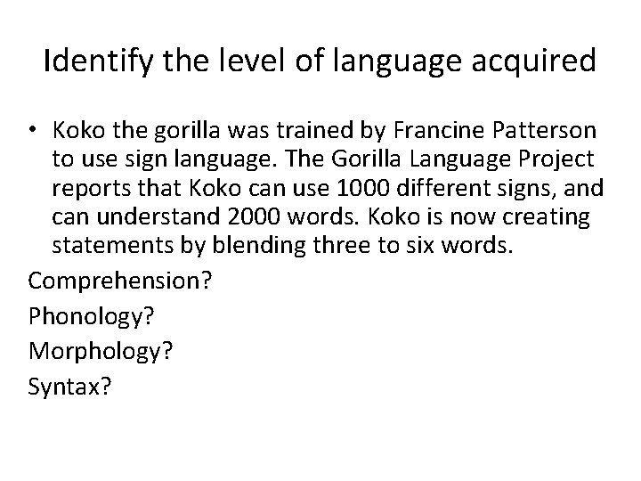 Identify the level of language acquired • Koko the gorilla was trained by Francine