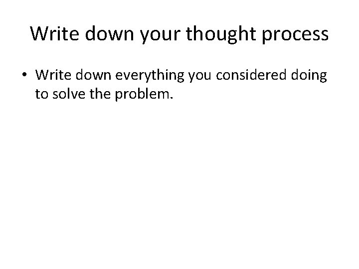 Write down your thought process • Write down everything you considered doing to solve