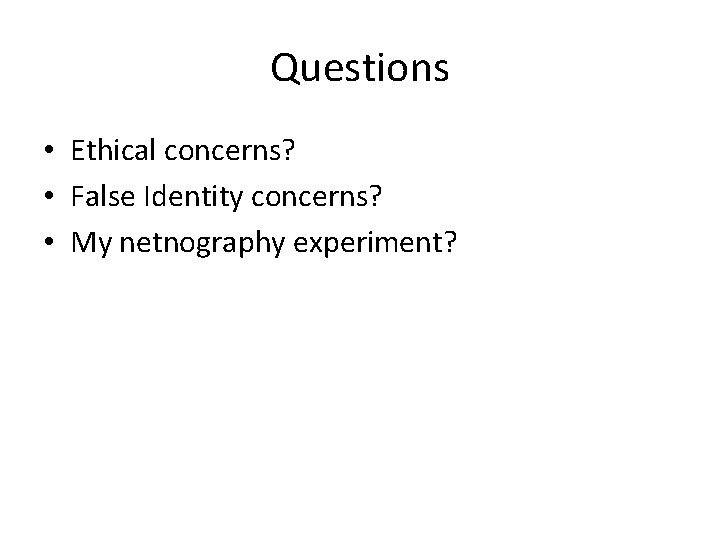 Questions • Ethical concerns? • False Identity concerns? • My netnography experiment? Questions • Ethical concerns? • False Identity concerns? • My netnography experiment?