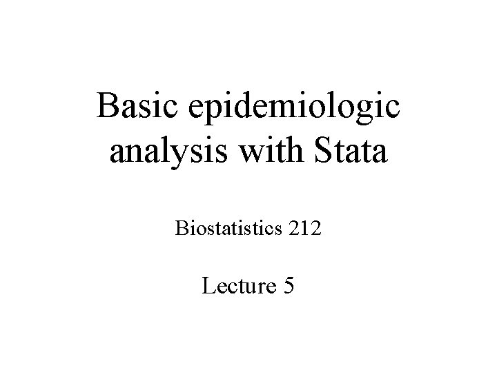 Basic epidemiologic analysis with Stata Biostatistics 212 Lecture 5 