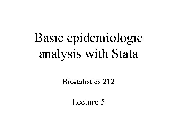 Basic epidemiologic analysis with Stata Biostatistics 212 Lecture 5 