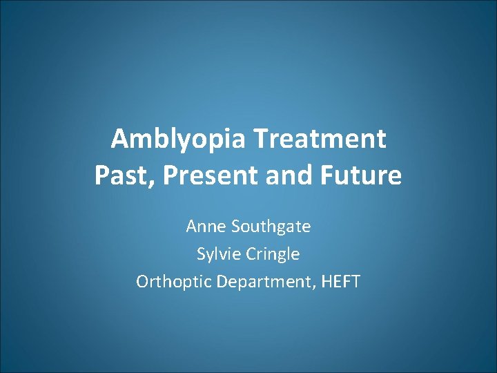 Amblyopia Treatment Past, Present and Future Anne Southgate Sylvie Cringle Orthoptic Department, HEFT 
