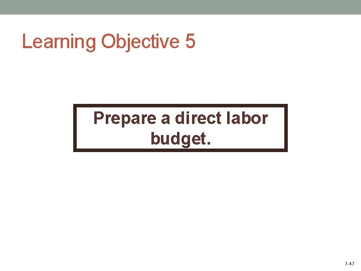 Learning Objective 5 Prepare a direct labor budget. 7 -47 