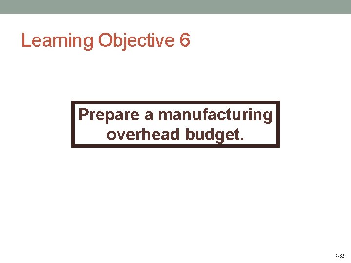 Learning Objective 6 Prepare a manufacturing overhead budget. 7 -55 