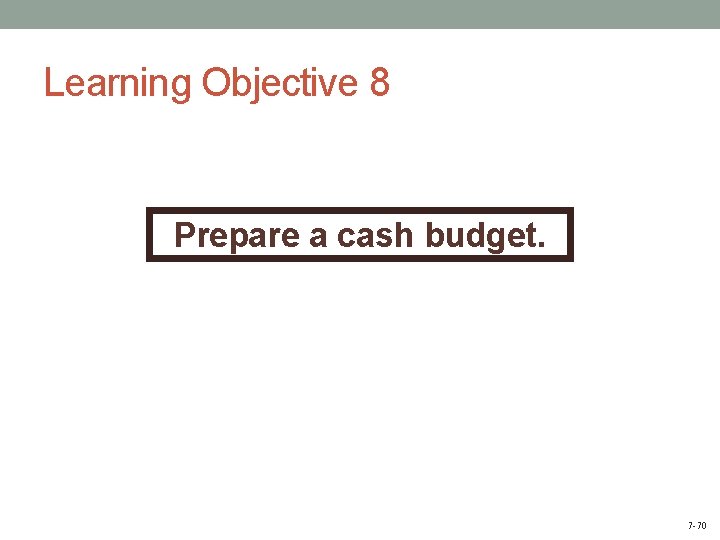 Learning Objective 8 Prepare a cash budget. 7 -70 