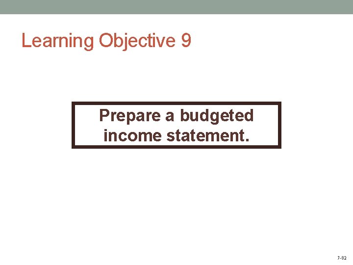 Learning Objective 9 Prepare a budgeted income statement. 7 -82 