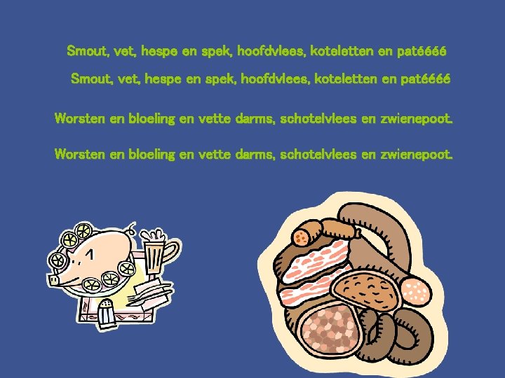 Smout, vet, hespe en spek, hoofdvlees, koteletten en patéééé Worsten en bloeling en vette