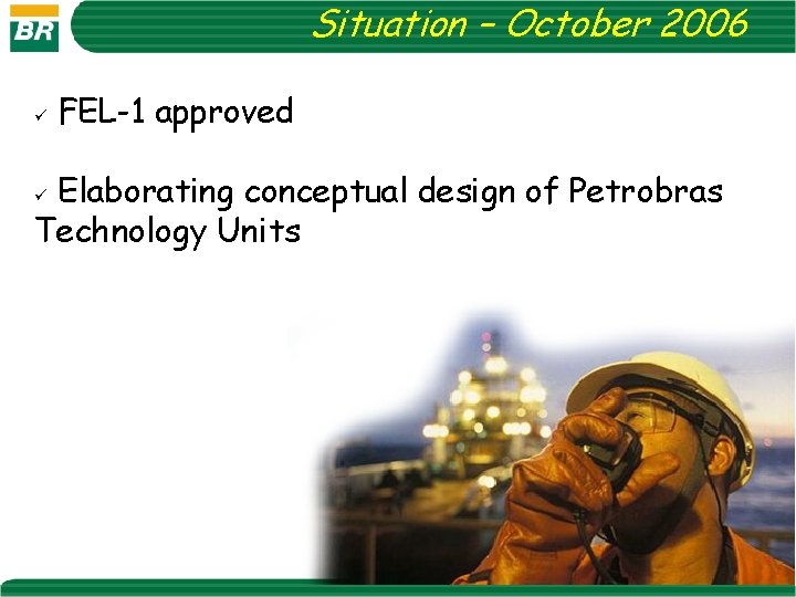 Situation – October 2006 ü FEL-1 approved Elaborating conceptual design of Petrobras Technology Units