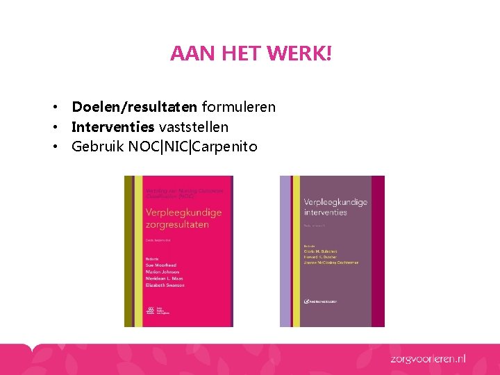 AAN HET WERK! • Doelen/resultaten formuleren • Interventies vaststellen • Gebruik NOC|NIC|Carpenito 