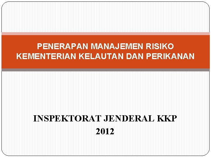 PENERAPAN MANAJEMEN RISIKO KEMENTERIAN KELAUTAN DAN PERIKANAN INSPEKTORAT JENDERAL KKP 2012 