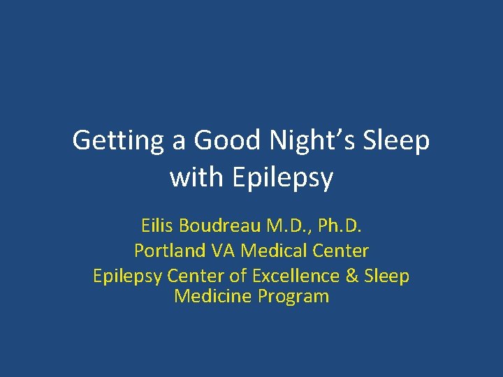 Getting a Good Night’s Sleep with Epilepsy Eilis Boudreau M. D. , Ph. D.