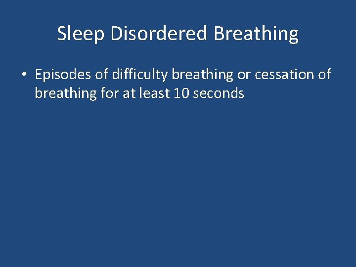 Sleep Disordered Breathing • Episodes of difficulty breathing or cessation of breathing for at