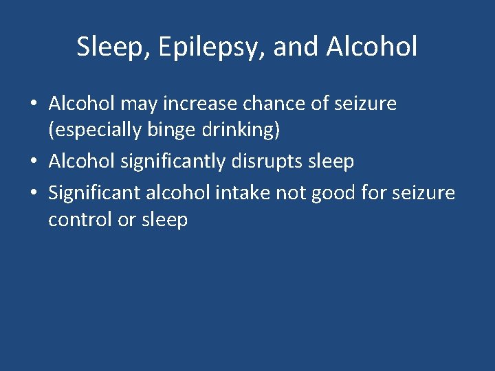 Sleep, Epilepsy, and Alcohol • Alcohol may increase chance of seizure (especially binge drinking)