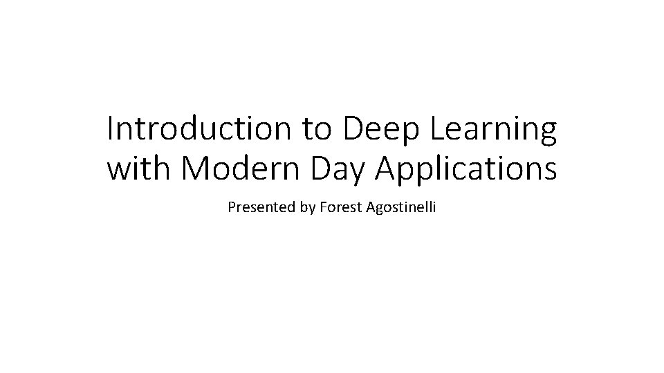 Introduction to Deep Learning with Modern Day Applications Presented by Forest Agostinelli Introduction to Deep Learning with Modern Day Applications Presented by Forest Agostinelli