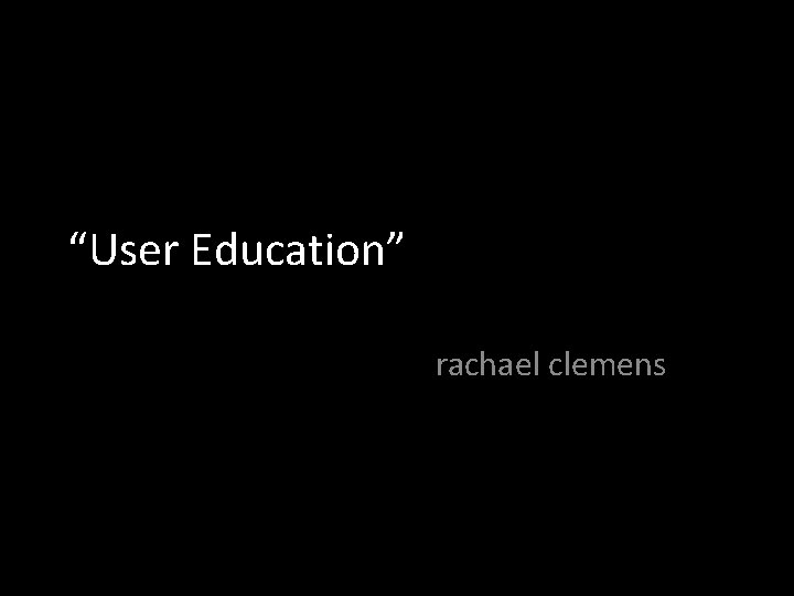 “User Education” rachael clemens 