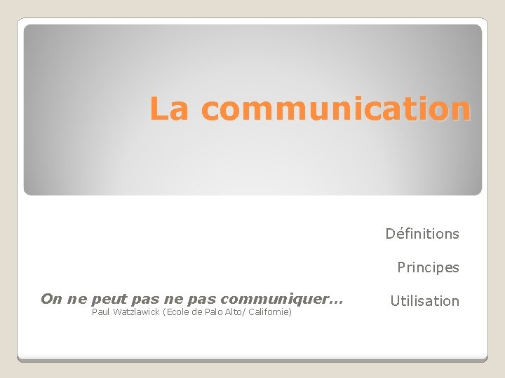 La communication Définitions Principes On ne peut pas ne pas communiquer… Paul Watzlawick (Ecole