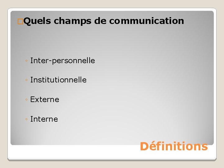 �Quels champs de communication ◦ Inter-personnelle ◦ Institutionnelle ◦ Externe ◦ Interne Définitions 