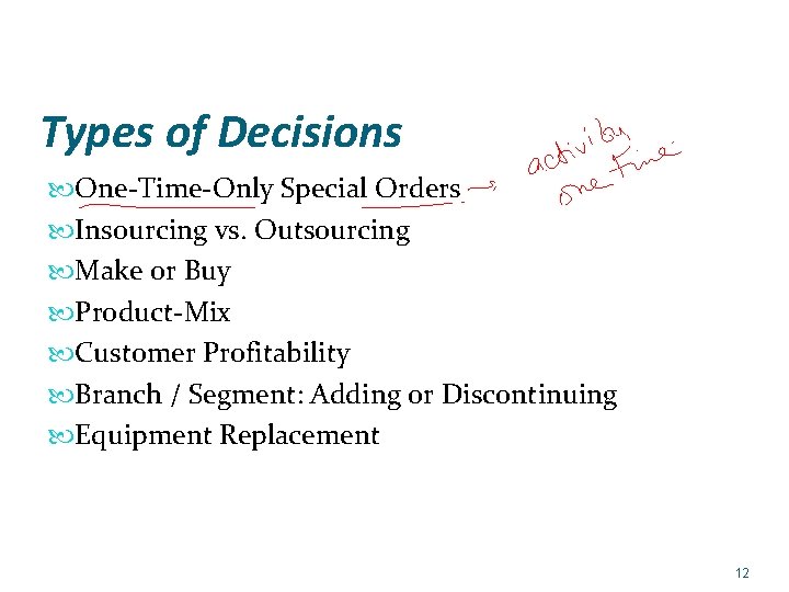 Types of Decisions One-Time-Only Special Orders Insourcing vs. Outsourcing Make or Buy Product-Mix Customer