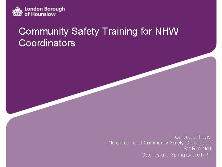  Community Safety Training for NHW Coordinators Gurpreet Thethy Neighbourhood Community Safety Coordinator Sgt