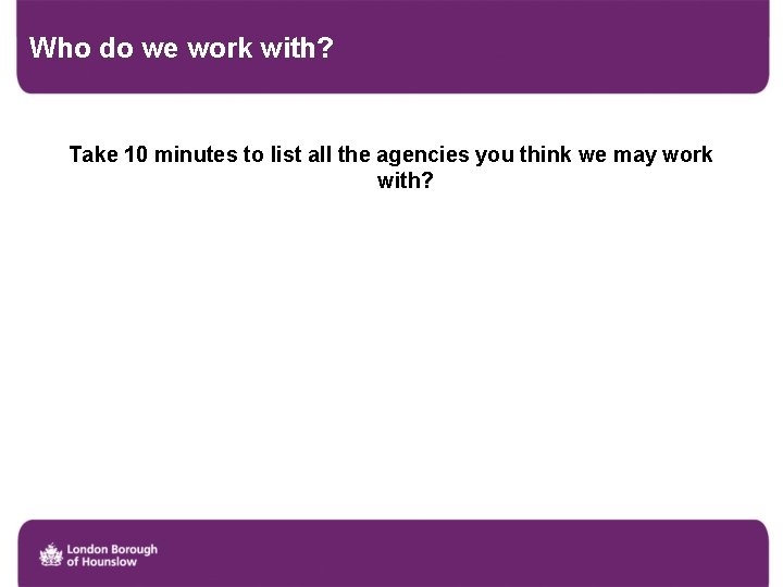 Who do we work with? Take 10 minutes to list all the agencies you