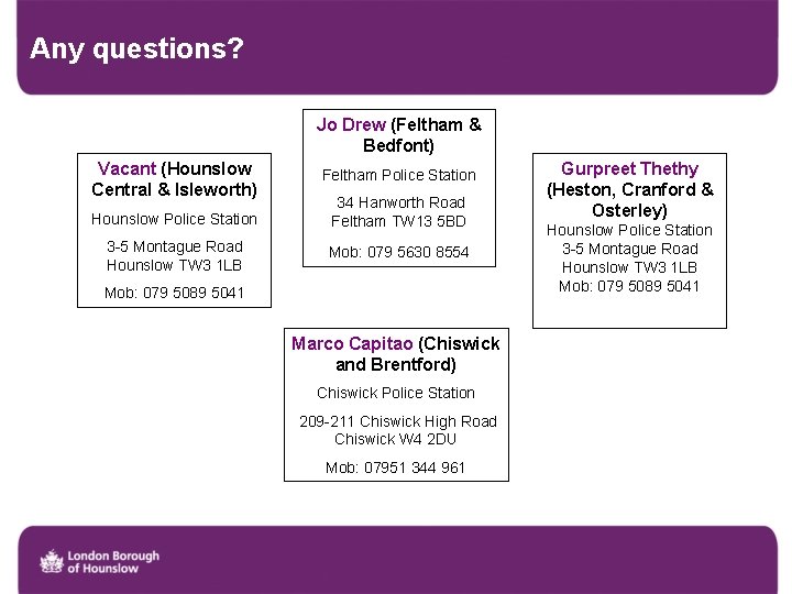 Any questions? Jo Drew (Feltham & Bedfont) Vacant (Hounslow Central & Isleworth) Feltham Police
