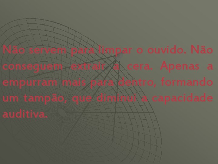 Não servem para limpar o ouvido. Não conseguem extrair a cera. Apenas a empurram