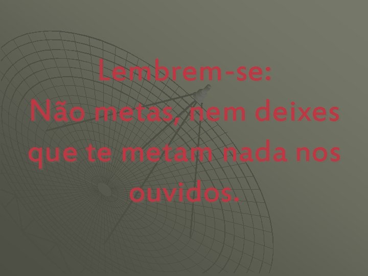 Lembrem-se: Não metas, nem deixes que te metam nada nos ouvidos. 